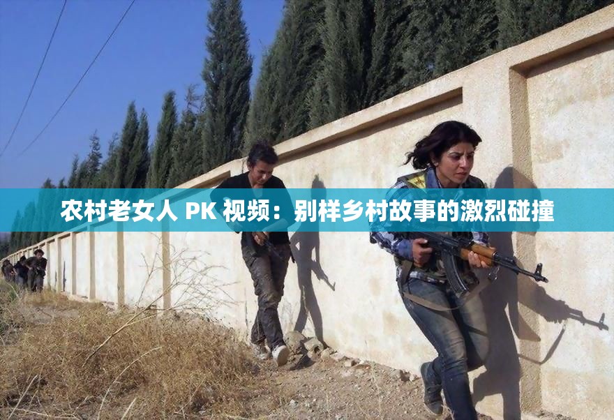 农村老女人 PK 视频：别样乡村故事的激烈碰撞