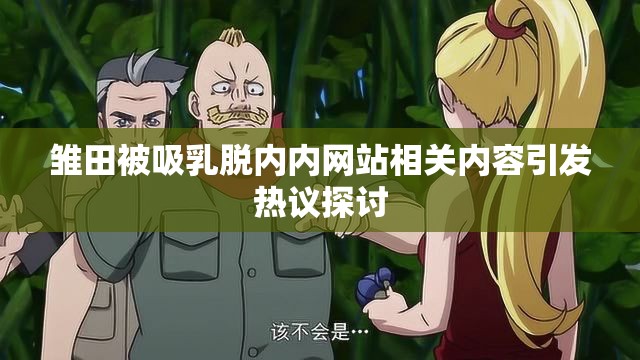 雏田被吸乳脱内内网站相关内容引发热议探讨