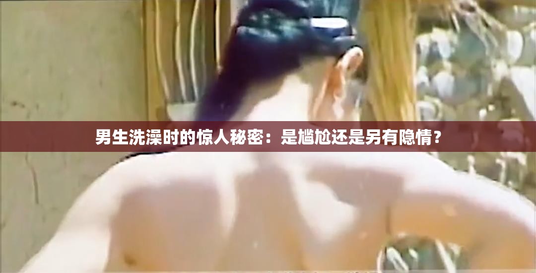 男生洗澡时的惊人秘密：是尴尬还是另有隐情？