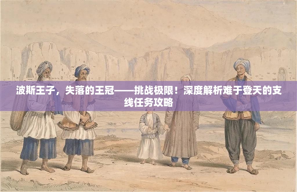 波斯王子，失落的王冠——挑战极限！深度解析难于登天的支线任务攻略