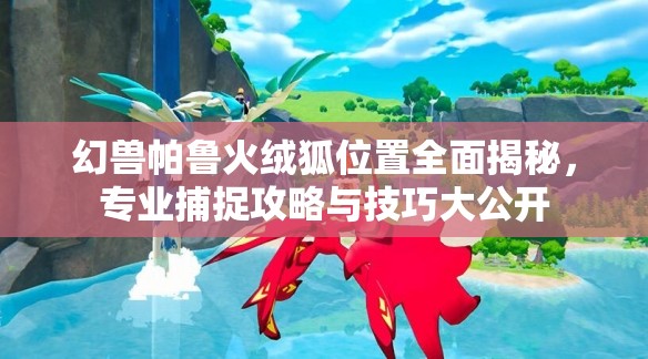 幻兽帕鲁火绒狐位置全面揭秘，专业捕捉攻略与技巧大公开