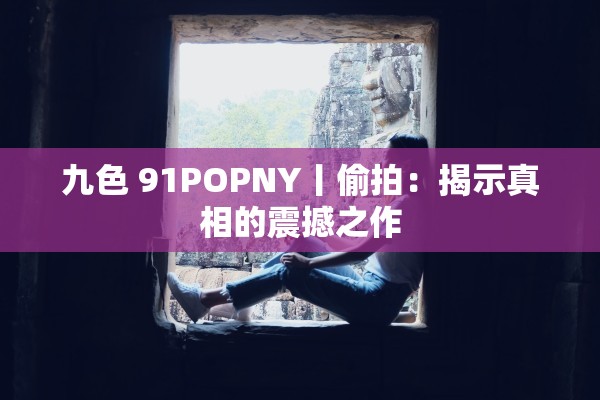 九色 91POPNY丨偷拍：揭示真相的震撼之作
