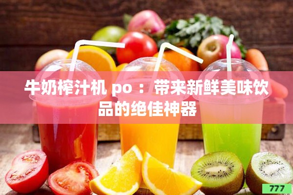 牛奶榨汁机 po ：带来新鲜美味饮品的绝佳神器