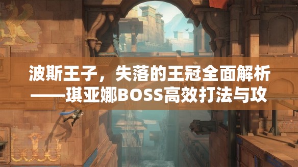 波斯王子，失落的王冠全面解析——琪亚娜BOSS高效打法与攻略分享