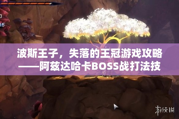 波斯王子，失落的王冠游戏攻略——阿兹达哈卡BOSS战打法技巧全面解析