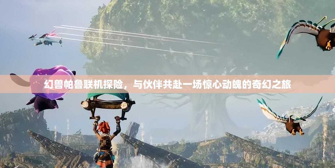 幻兽帕鲁联机探险，与伙伴共赴一场惊心动魄的奇幻之旅