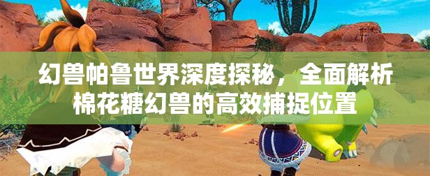 幻兽帕鲁世界深度探秘，全面解析棉花糖幻兽的高效捕捉位置