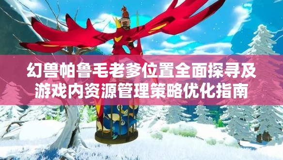 幻兽帕鲁毛老爹位置全面探寻及游戏内资源管理策略优化指南