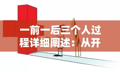 一前一后三个人过程详细阐述：从开始到结束的完整经过
