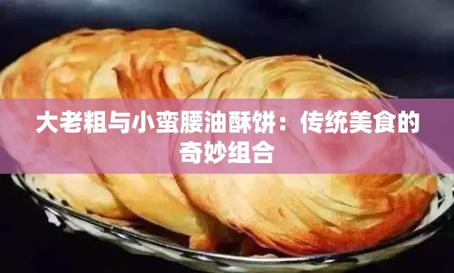 大老粗与小蛮腰油酥饼：传统美食的奇妙组合