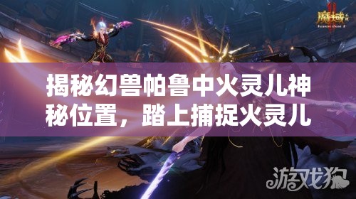 揭秘幻兽帕鲁中火灵儿神秘位置，踏上捕捉火灵儿的奇幻冒险之旅