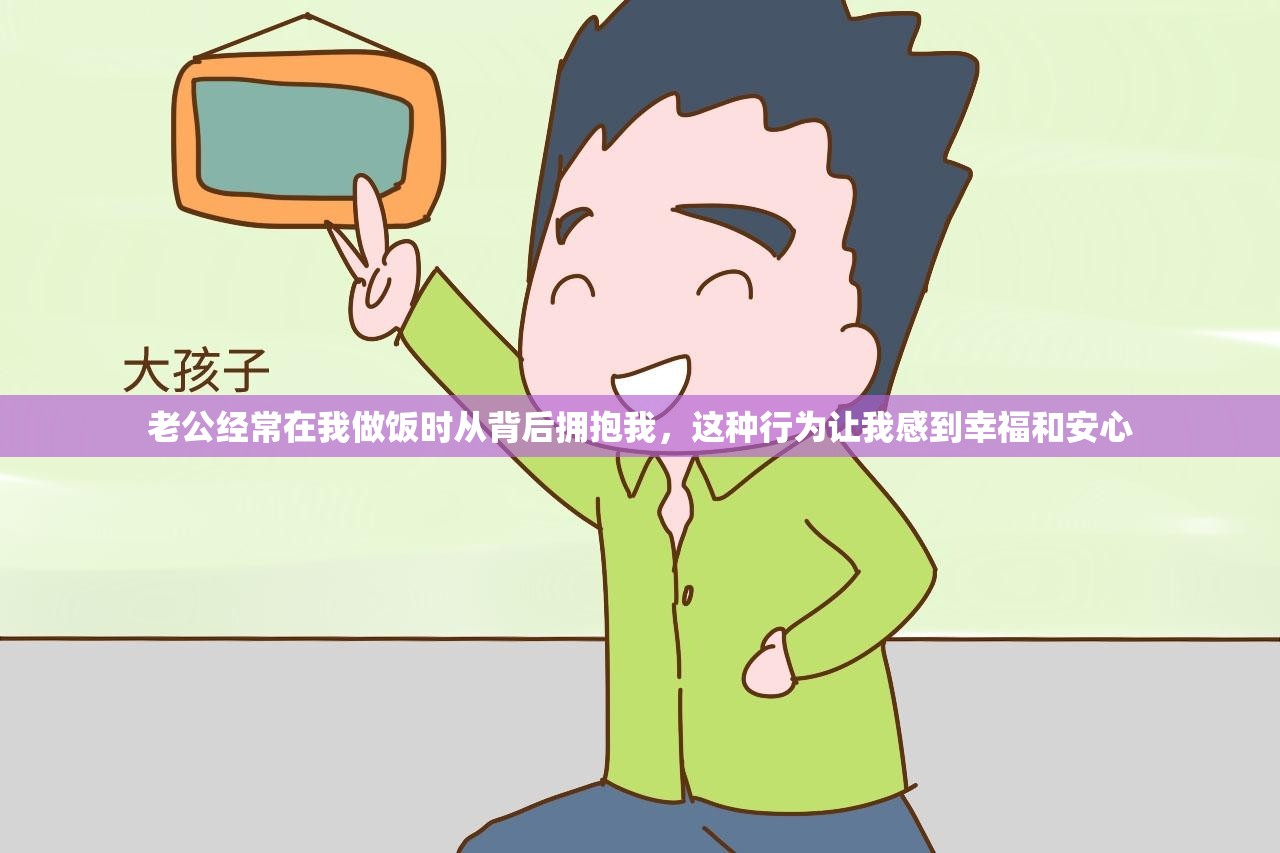 老公经常在我做饭时从背后拥抱我，这种行为让我感到幸福和安心