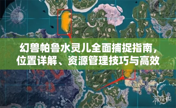 幻兽帕鲁水灵儿全面捕捉指南，位置详解、资源管理技巧与高效捕捉策略