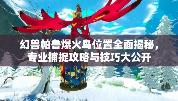 幻兽帕鲁爆火鸟位置全面揭秘，专业捕捉攻略与技巧大公开