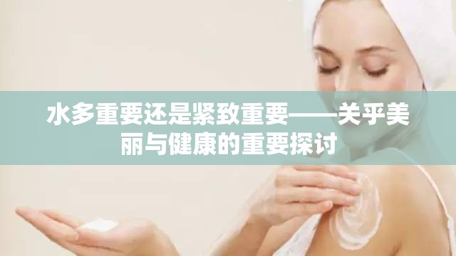 水多重要还是紧致重要——关乎美丽与健康的重要探讨