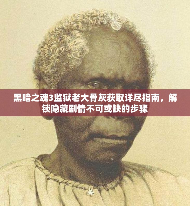 黑暗之魂3监狱老大骨灰获取详尽指南，解锁隐藏剧情不可或缺的步骤