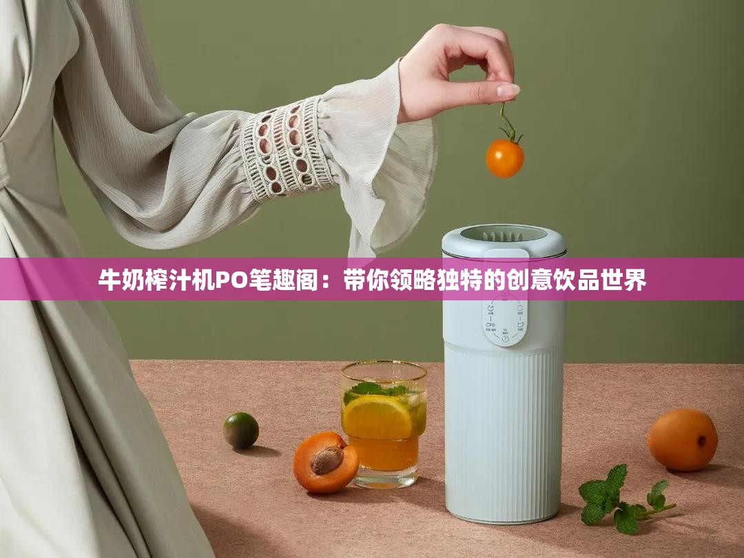 牛奶榨汁机PO笔趣阁：带你领略独特的创意饮品世界