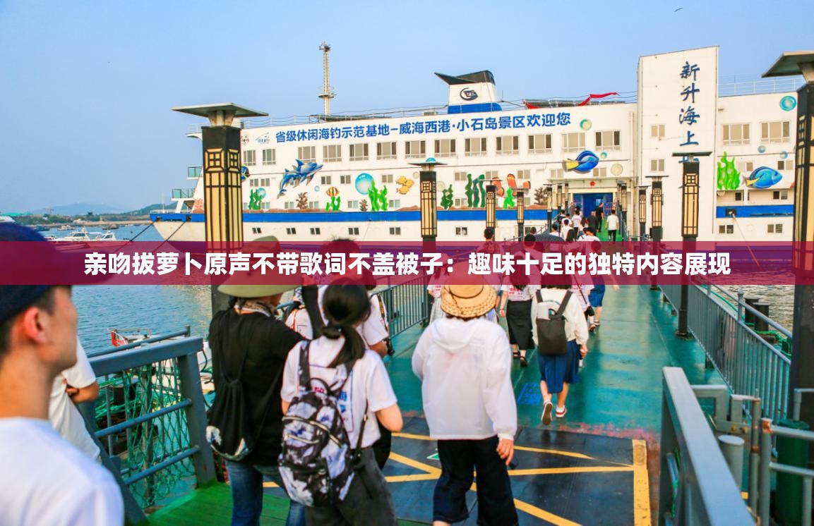 亲吻拔萝卜原声不带歌词不盖被子：趣味十足的独特内容展现