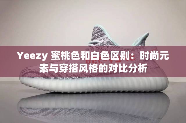 Yeezy 蜜桃色和白色区别：时尚元素与穿搭风格的对比分析