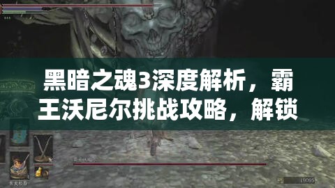 黑暗之魂3深度解析，霸王沃尼尔挑战攻略，解锁深渊之战终极战斗策略
