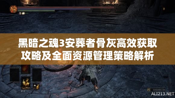 黑暗之魂3安葬者骨灰高效获取攻略及全面资源管理策略解析