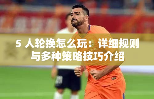 5 人轮换怎么玩：详细规则与多种策略技巧介绍