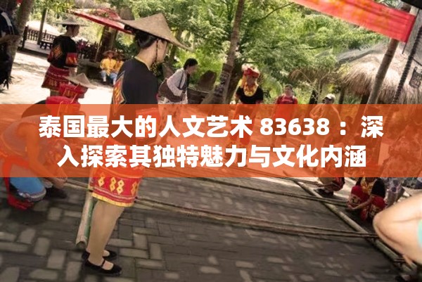 泰国最大的人文艺术 83638 ：深入探索其独特魅力与文化内涵