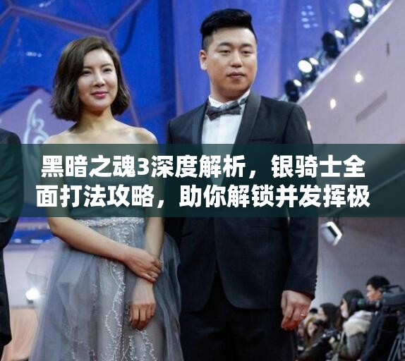 黑暗之魂3深度解析，银骑士全面打法攻略，助你解锁并发挥极致战斗潜能