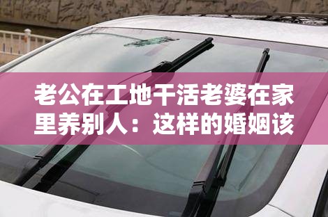 老公在工地干活老婆在家里养别人：这样的婚姻该何去何从