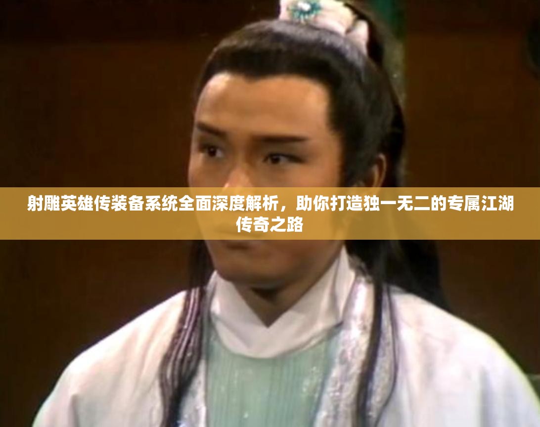 射雕英雄传装备系统全面深度解析，助你打造独一无二的专属江湖传奇之路