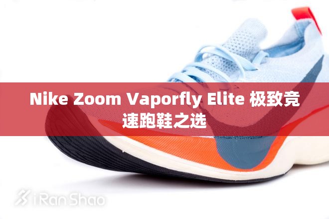 Nike Zoom Vaporfly Elite 极致竞速跑鞋之选