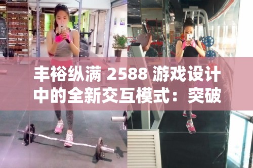 丰裕纵满 2588 游戏设计中的全新交互模式：突破传统，创造无限可能