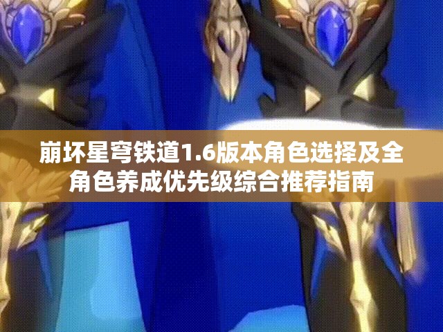 崩坏星穹铁道1.6版本角色选择及全角色养成优先级综合推荐指南