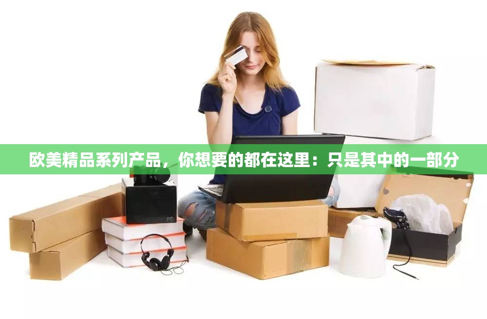 欧美精品系列产品，你想要的都在这里：只是其中的一部分