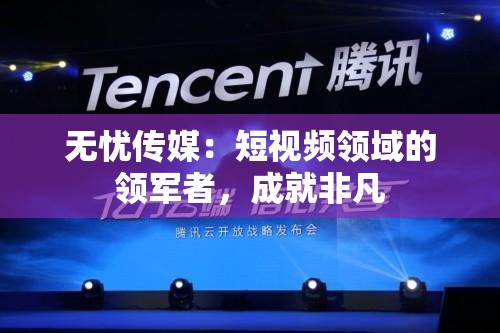 无忧传媒：短视频领域的领军者，成就非凡