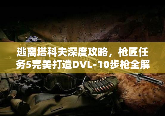逃离塔科夫深度攻略，枪匠任务5完美打造DVL-10步枪全解析