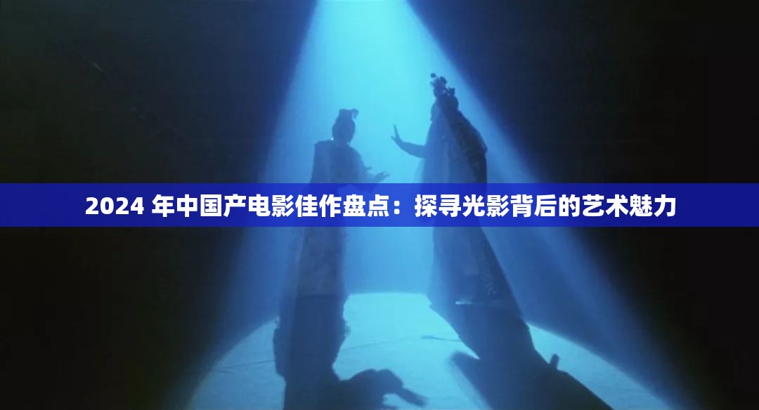 2024 年中国产电影佳作盘点：探寻光影背后的艺术魅力