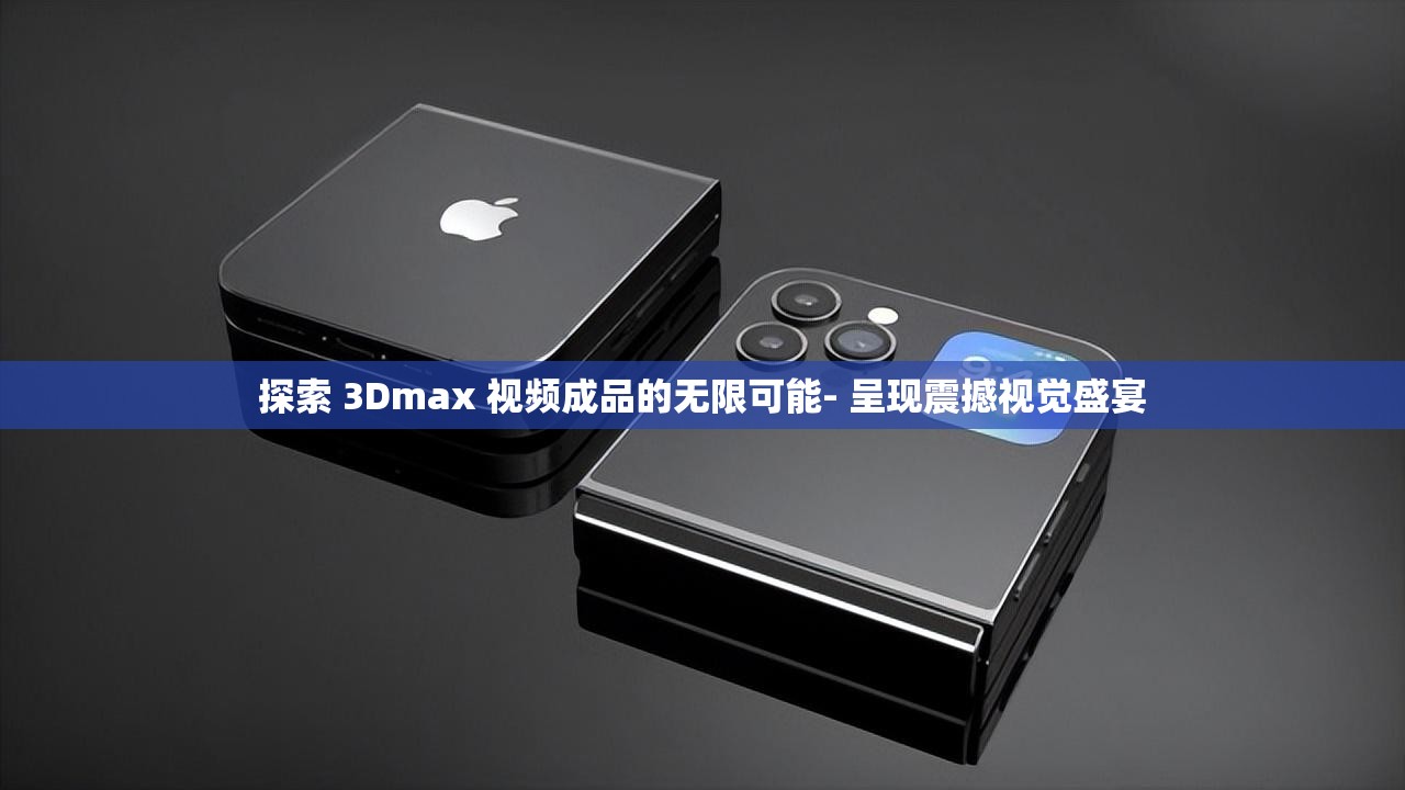 探索 3Dmax 视频成品的无限可能- 呈现震撼视觉盛宴
