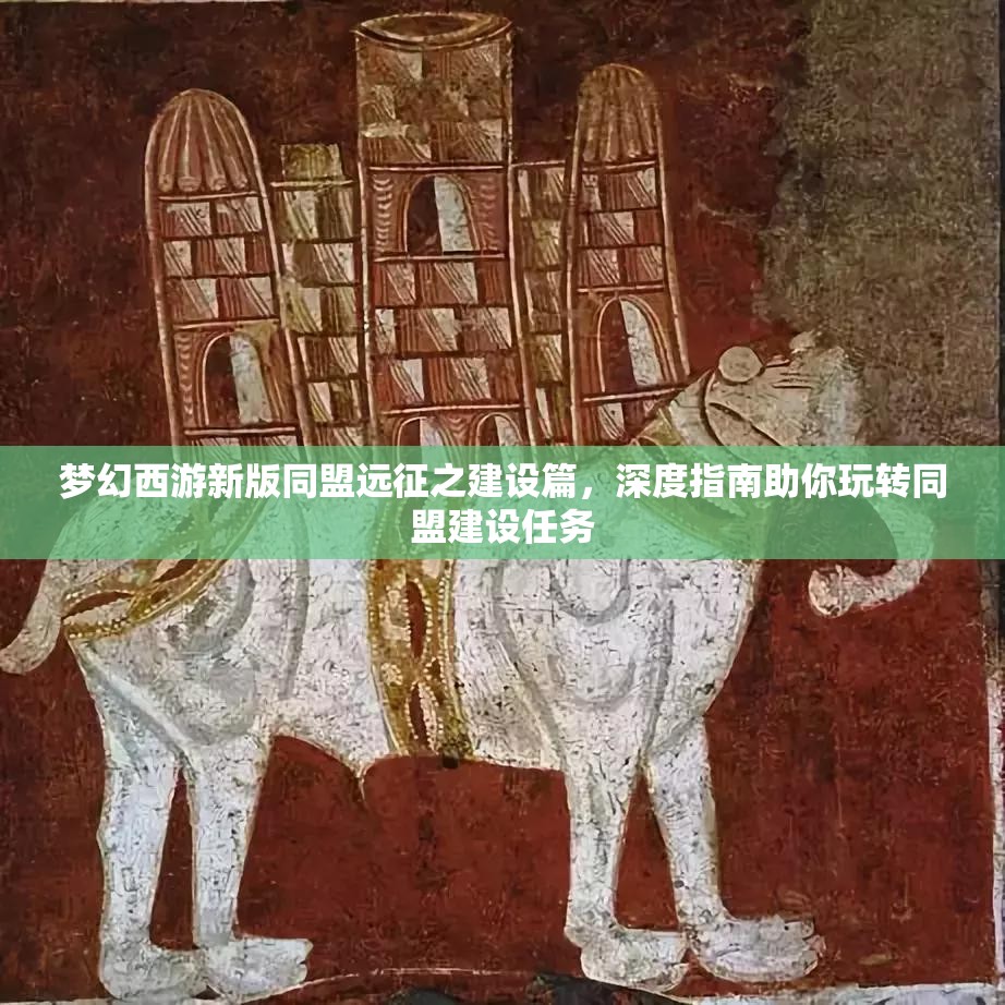 梦幻西游新版同盟远征之建设篇，深度指南助你玩转同盟建设任务