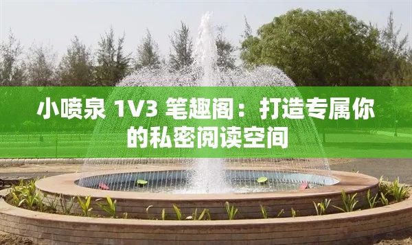 小喷泉 1V3 笔趣阁：打造专属你的私密阅读空间