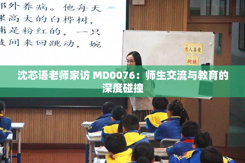 沈芯语老师家访 MD0076：师生交流与教育的深度碰撞