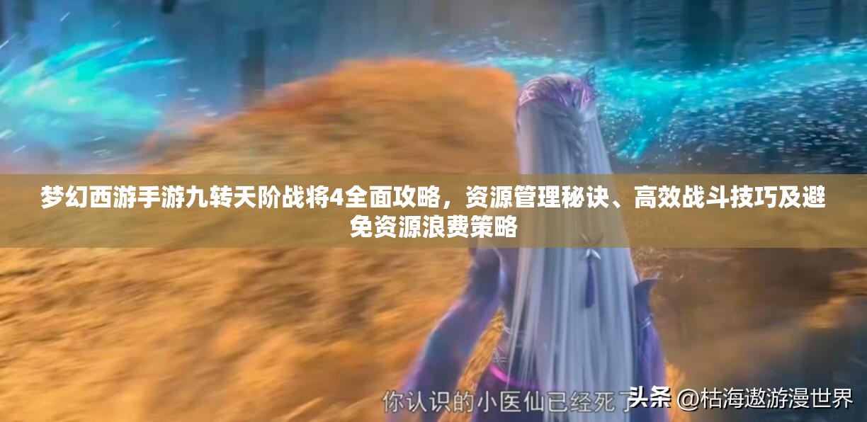 梦幻西游手游九转天阶战将4全面攻略，资源管理秘诀、高效战斗技巧及避免资源浪费策略