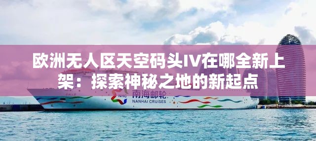 欧洲无人区天空码头IV在哪全新上架：探索神秘之地的新起点
