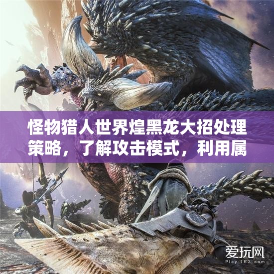 怪物猎人世界煌黑龙大招处理策略，了解攻击模式，利用属性压制与团队协作应对