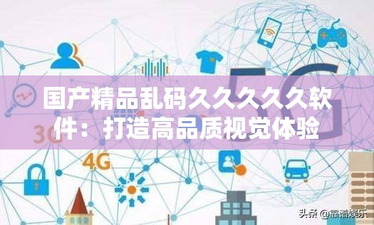 国产精品乱码久久久久久软件：打造高品质视觉体验