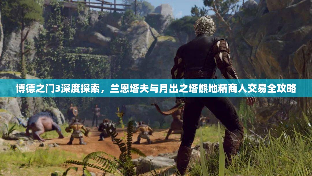 博德之门3深度探索，兰恩塔夫与月出之塔熊地精商人交易全攻略