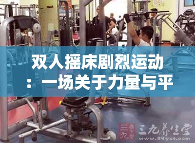 双人摇床剧烈运动：一场关于力量与平衡的挑战