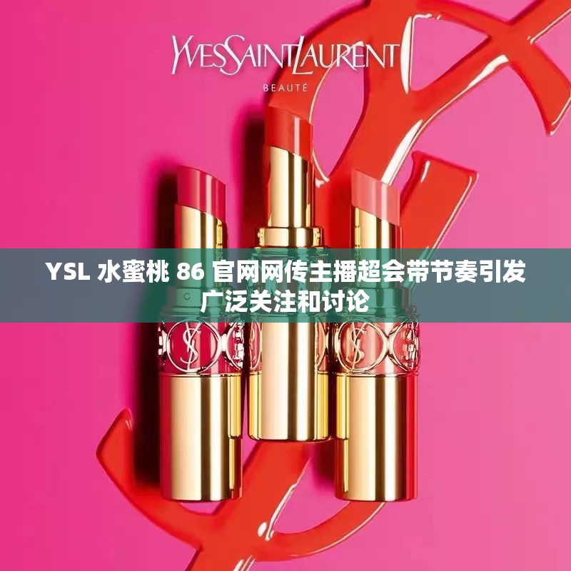 YSL 水蜜桃 86 官网网传主播超会带节奏引发广泛关注和讨论