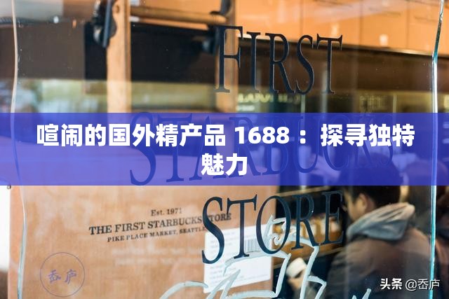 喧闹的国外精产品 1688 ：探寻独特魅力
