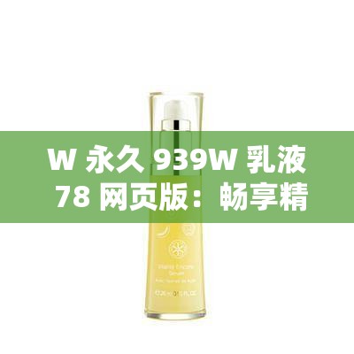 W 永久 939W 乳液 78 网页版：畅享精彩非凡的体验